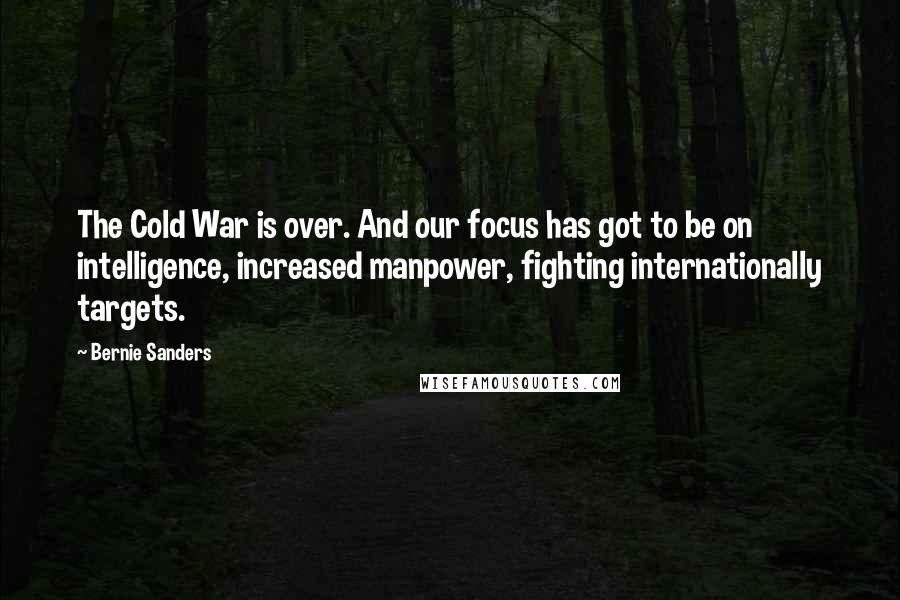 Bernie Sanders Quotes: The Cold War is over. And our focus has got to be on intelligence, increased manpower, fighting internationally targets.