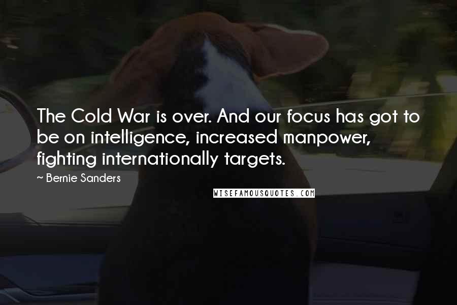 Bernie Sanders Quotes: The Cold War is over. And our focus has got to be on intelligence, increased manpower, fighting internationally targets.