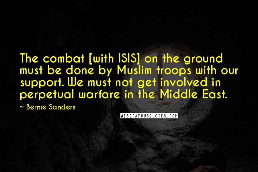 Bernie Sanders Quotes: The combat [with ISIS] on the ground must be done by Muslim troops with our support. We must not get involved in perpetual warfare in the Middle East.