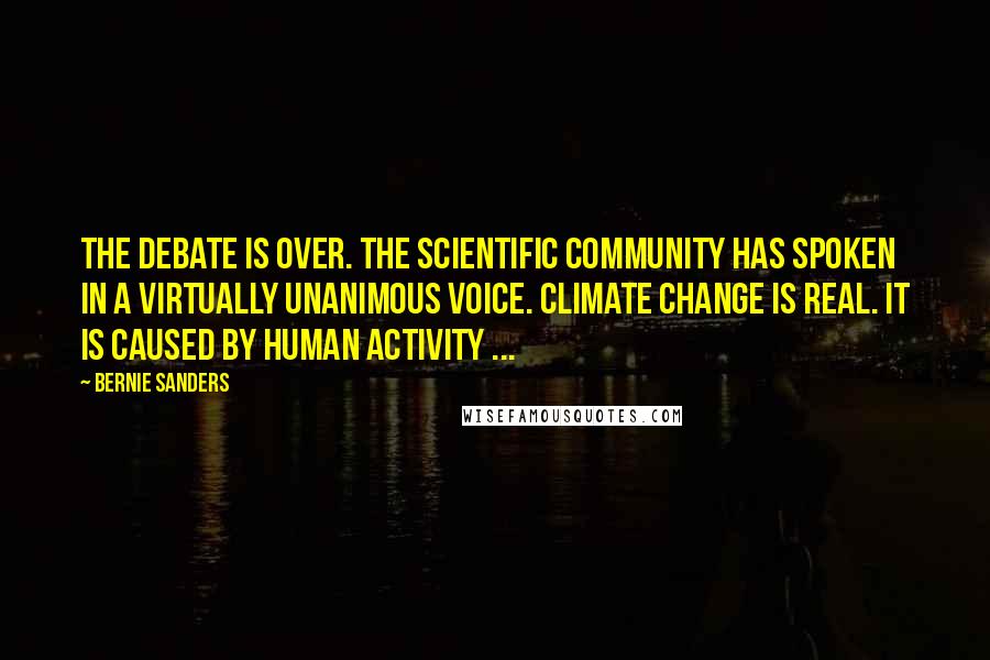 Bernie Sanders Quotes: The debate is over. The scientific community has spoken in a virtually unanimous voice. Climate change is real. It is caused by human activity ...
