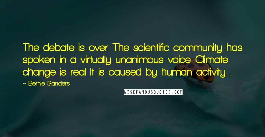 Bernie Sanders Quotes: The debate is over. The scientific community has spoken in a virtually unanimous voice. Climate change is real. It is caused by human activity ...