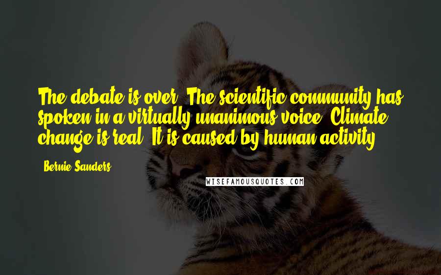 Bernie Sanders Quotes: The debate is over. The scientific community has spoken in a virtually unanimous voice. Climate change is real. It is caused by human activity ...