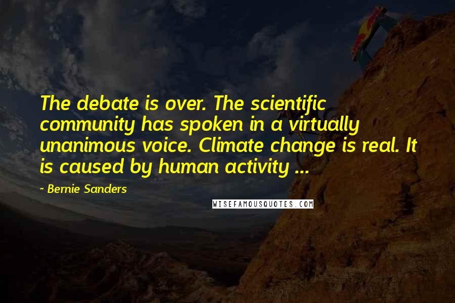 Bernie Sanders Quotes: The debate is over. The scientific community has spoken in a virtually unanimous voice. Climate change is real. It is caused by human activity ...