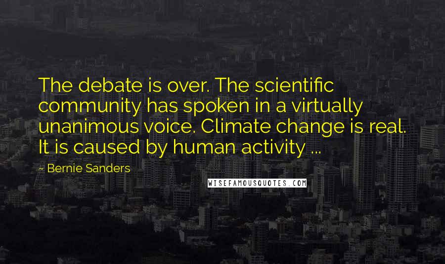 Bernie Sanders Quotes: The debate is over. The scientific community has spoken in a virtually unanimous voice. Climate change is real. It is caused by human activity ...