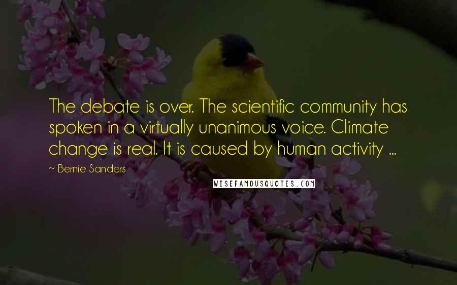 Bernie Sanders Quotes: The debate is over. The scientific community has spoken in a virtually unanimous voice. Climate change is real. It is caused by human activity ...