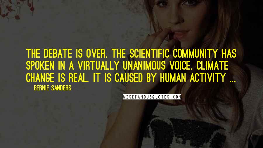 Bernie Sanders Quotes: The debate is over. The scientific community has spoken in a virtually unanimous voice. Climate change is real. It is caused by human activity ...