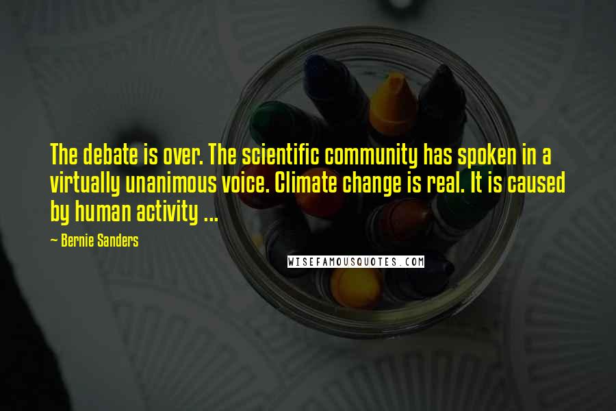 Bernie Sanders Quotes: The debate is over. The scientific community has spoken in a virtually unanimous voice. Climate change is real. It is caused by human activity ...