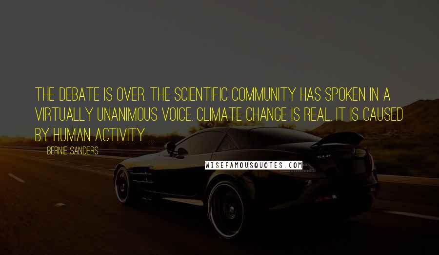 Bernie Sanders Quotes: The debate is over. The scientific community has spoken in a virtually unanimous voice. Climate change is real. It is caused by human activity ...
