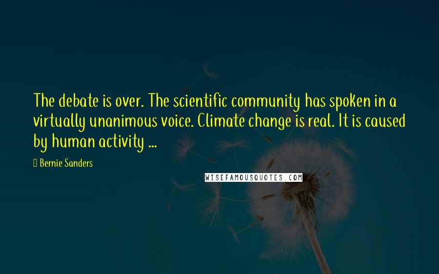Bernie Sanders Quotes: The debate is over. The scientific community has spoken in a virtually unanimous voice. Climate change is real. It is caused by human activity ...