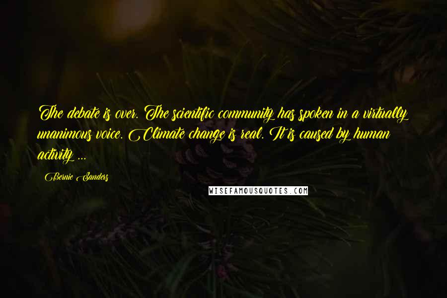 Bernie Sanders Quotes: The debate is over. The scientific community has spoken in a virtually unanimous voice. Climate change is real. It is caused by human activity ...