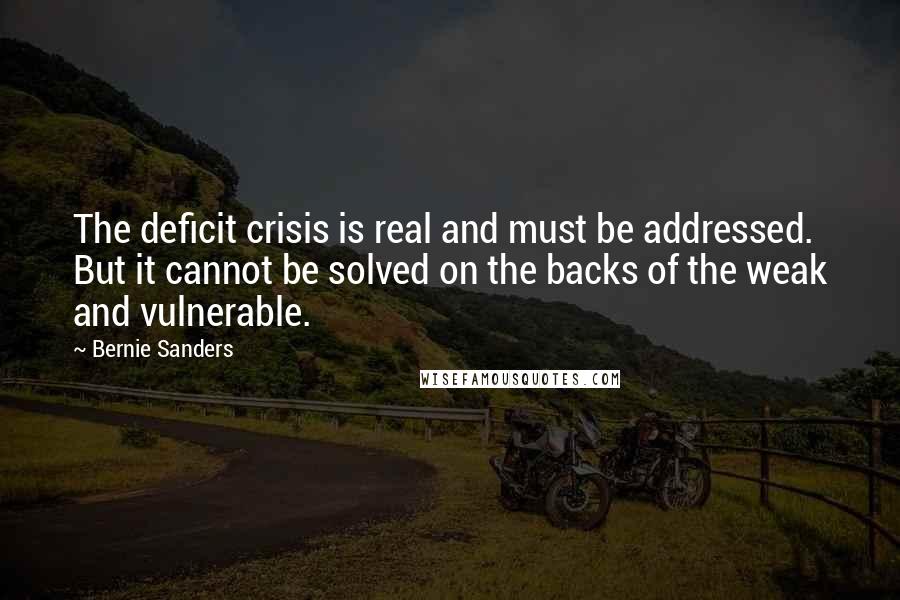 Bernie Sanders Quotes: The deficit crisis is real and must be addressed. But it cannot be solved on the backs of the weak and vulnerable.