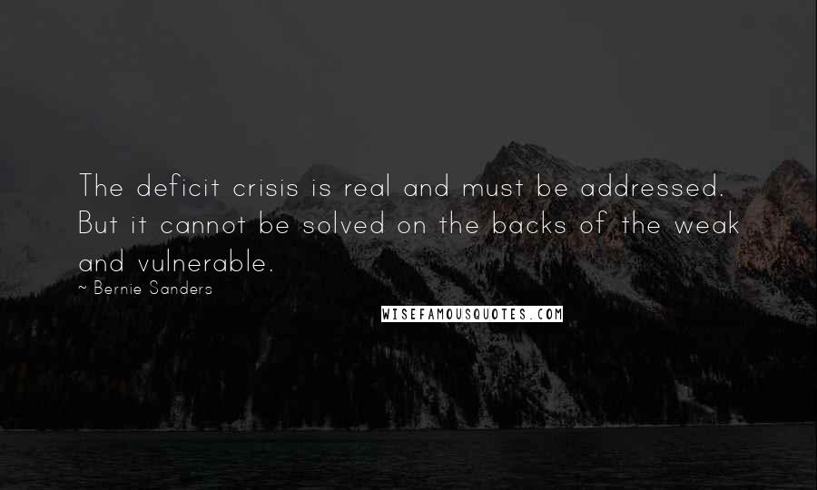 Bernie Sanders Quotes: The deficit crisis is real and must be addressed. But it cannot be solved on the backs of the weak and vulnerable.