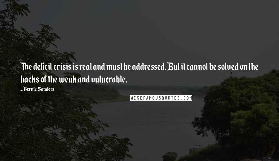 Bernie Sanders Quotes: The deficit crisis is real and must be addressed. But it cannot be solved on the backs of the weak and vulnerable.