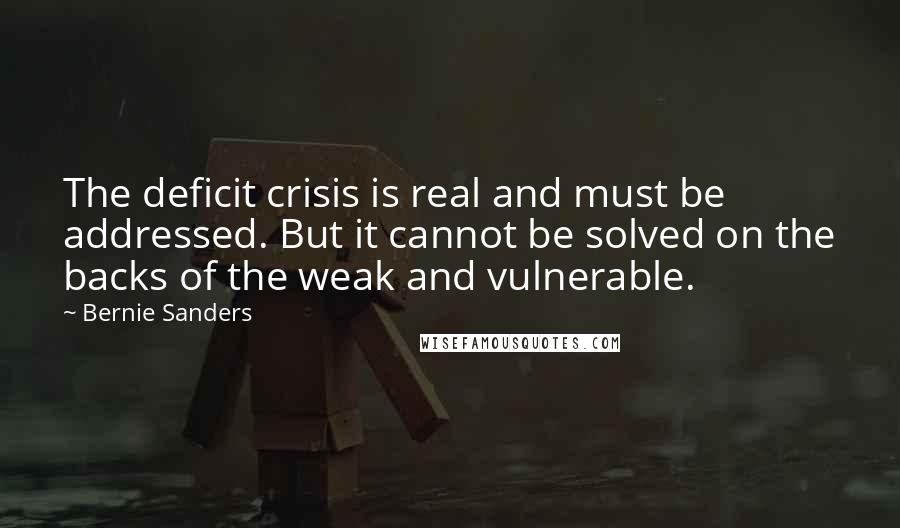 Bernie Sanders Quotes: The deficit crisis is real and must be addressed. But it cannot be solved on the backs of the weak and vulnerable.