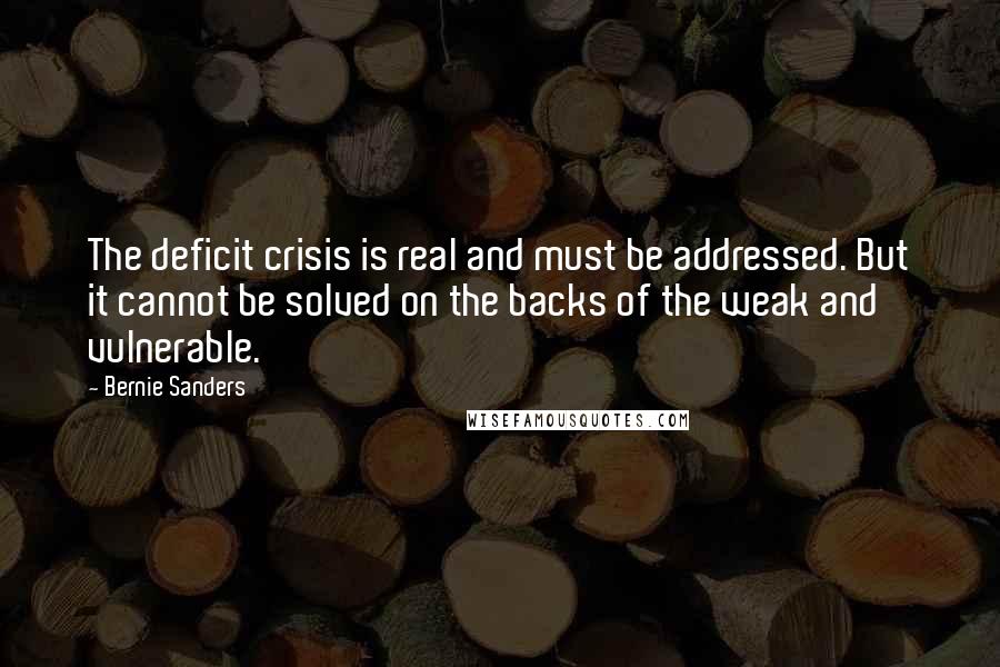 Bernie Sanders Quotes: The deficit crisis is real and must be addressed. But it cannot be solved on the backs of the weak and vulnerable.