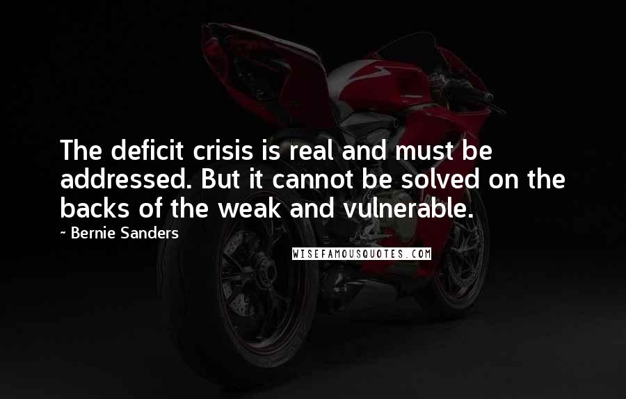 Bernie Sanders Quotes: The deficit crisis is real and must be addressed. But it cannot be solved on the backs of the weak and vulnerable.