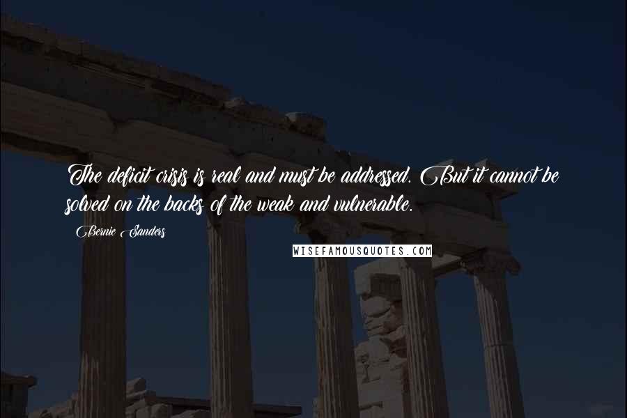 Bernie Sanders Quotes: The deficit crisis is real and must be addressed. But it cannot be solved on the backs of the weak and vulnerable.