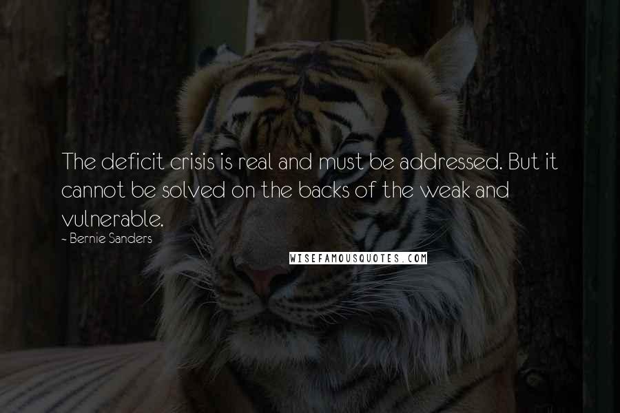 Bernie Sanders Quotes: The deficit crisis is real and must be addressed. But it cannot be solved on the backs of the weak and vulnerable.