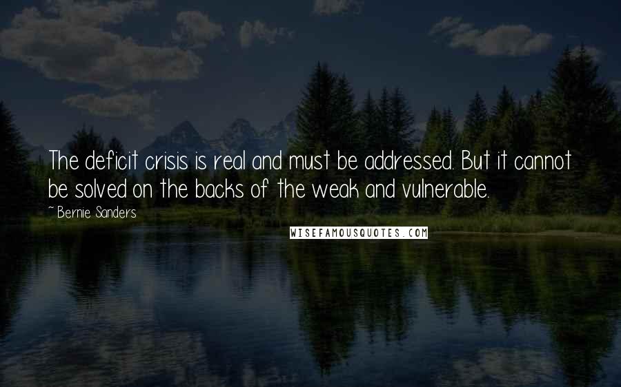 Bernie Sanders Quotes: The deficit crisis is real and must be addressed. But it cannot be solved on the backs of the weak and vulnerable.