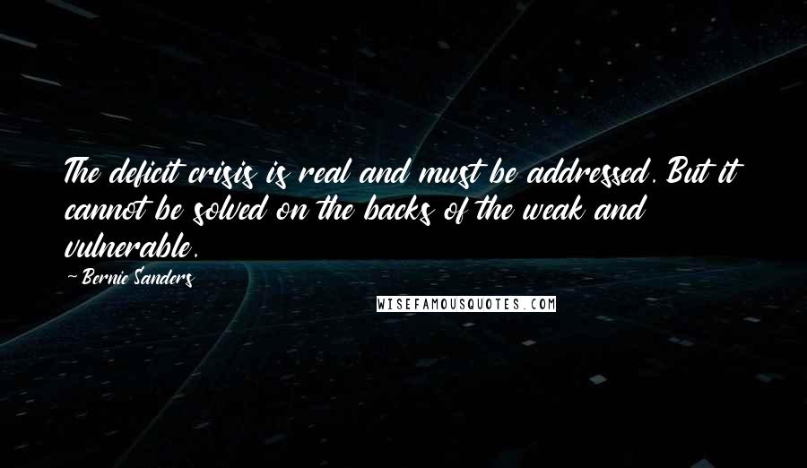 Bernie Sanders Quotes: The deficit crisis is real and must be addressed. But it cannot be solved on the backs of the weak and vulnerable.