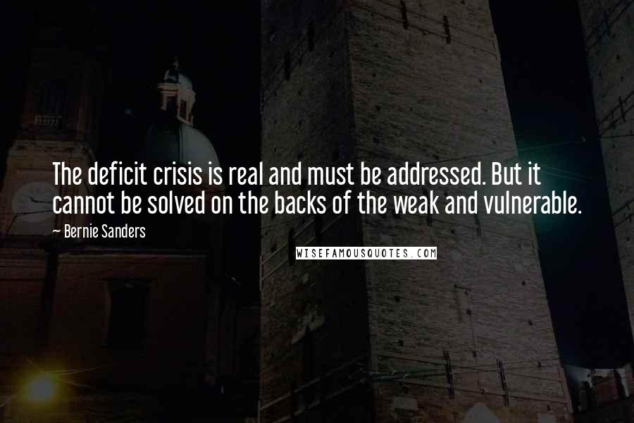 Bernie Sanders Quotes: The deficit crisis is real and must be addressed. But it cannot be solved on the backs of the weak and vulnerable.