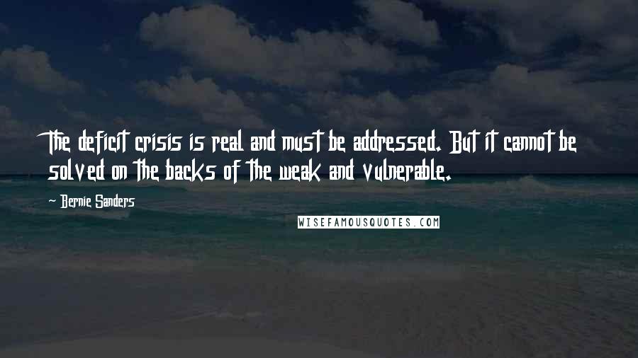 Bernie Sanders Quotes: The deficit crisis is real and must be addressed. But it cannot be solved on the backs of the weak and vulnerable.
