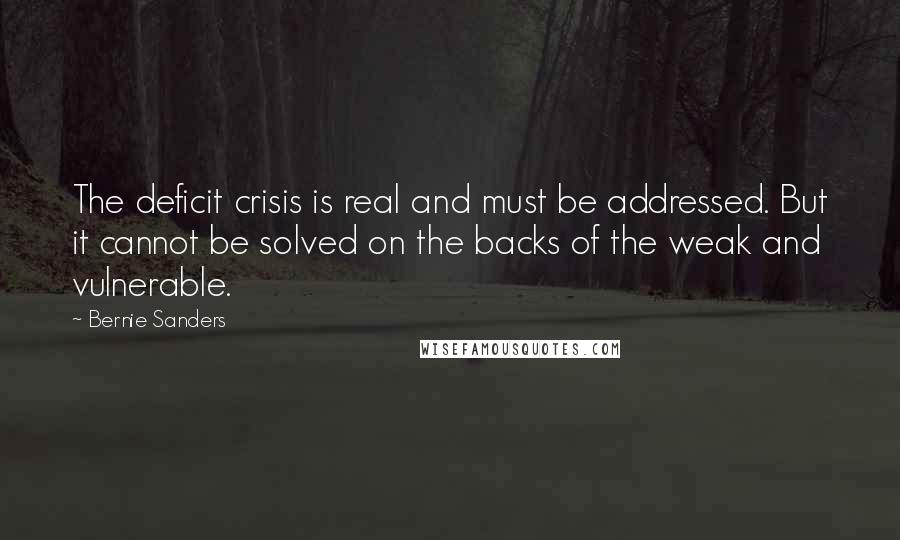 Bernie Sanders Quotes: The deficit crisis is real and must be addressed. But it cannot be solved on the backs of the weak and vulnerable.