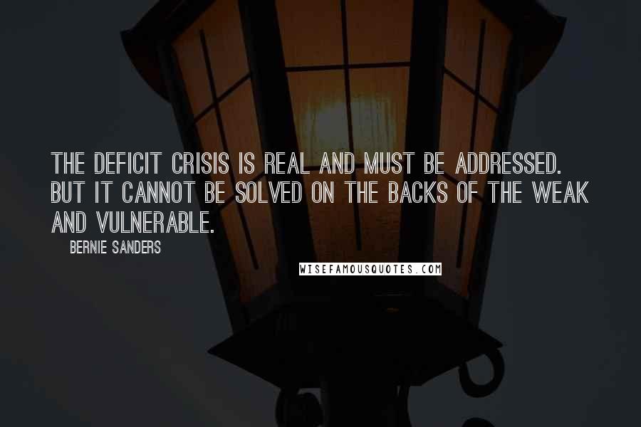 Bernie Sanders Quotes: The deficit crisis is real and must be addressed. But it cannot be solved on the backs of the weak and vulnerable.