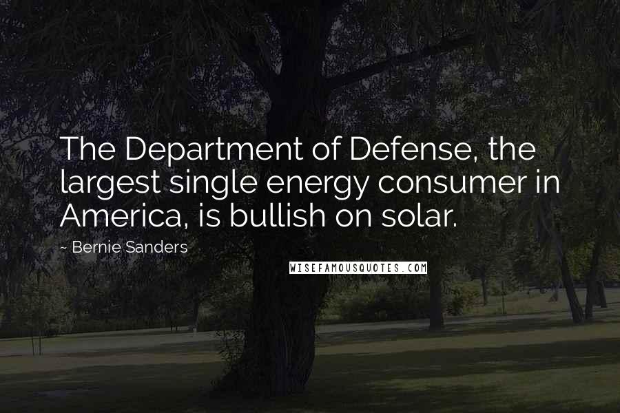 Bernie Sanders Quotes: The Department of Defense, the largest single energy consumer in America, is bullish on solar.