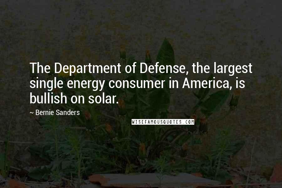 Bernie Sanders Quotes: The Department of Defense, the largest single energy consumer in America, is bullish on solar.