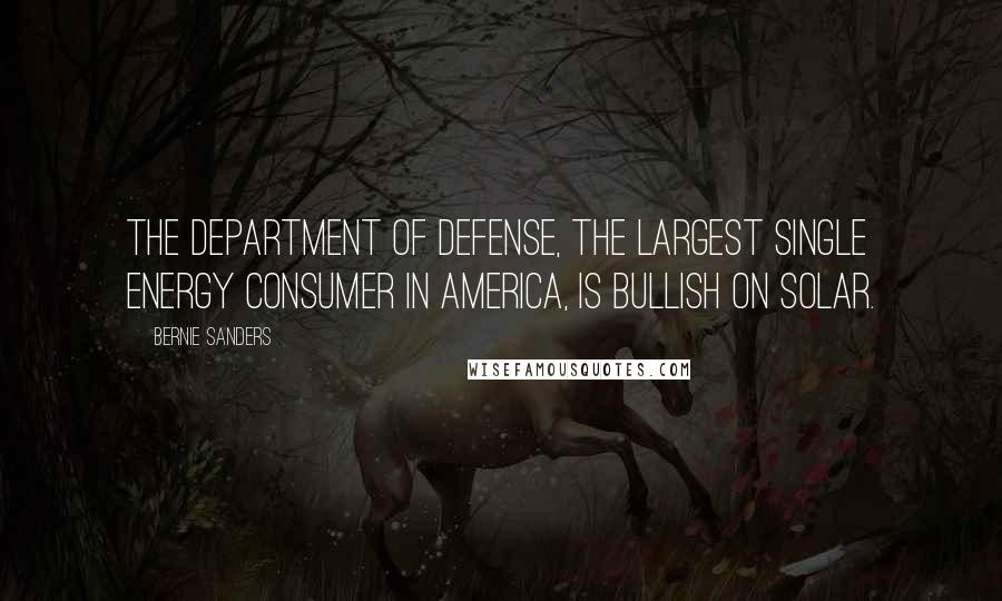Bernie Sanders Quotes: The Department of Defense, the largest single energy consumer in America, is bullish on solar.