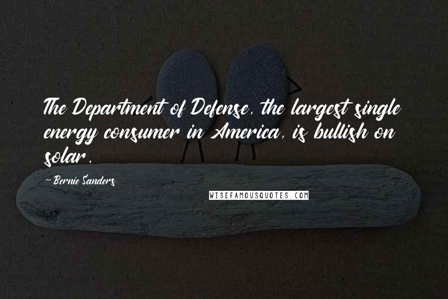 Bernie Sanders Quotes: The Department of Defense, the largest single energy consumer in America, is bullish on solar.