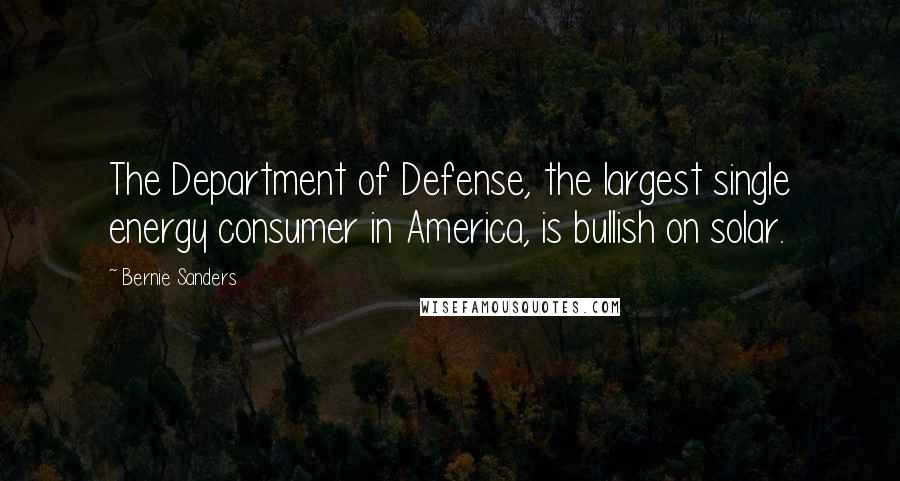 Bernie Sanders Quotes: The Department of Defense, the largest single energy consumer in America, is bullish on solar.