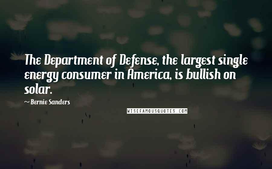Bernie Sanders Quotes: The Department of Defense, the largest single energy consumer in America, is bullish on solar.