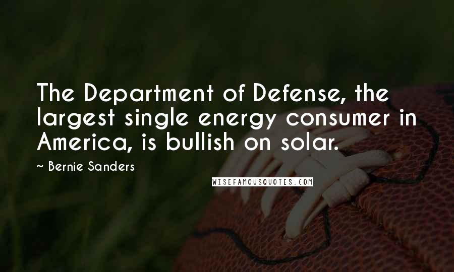 Bernie Sanders Quotes: The Department of Defense, the largest single energy consumer in America, is bullish on solar.