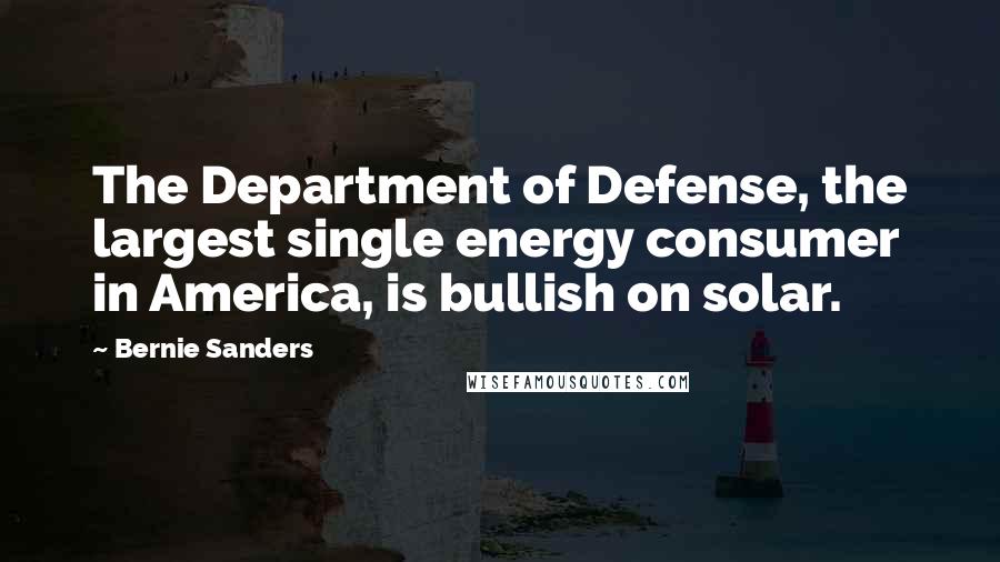 Bernie Sanders Quotes: The Department of Defense, the largest single energy consumer in America, is bullish on solar.