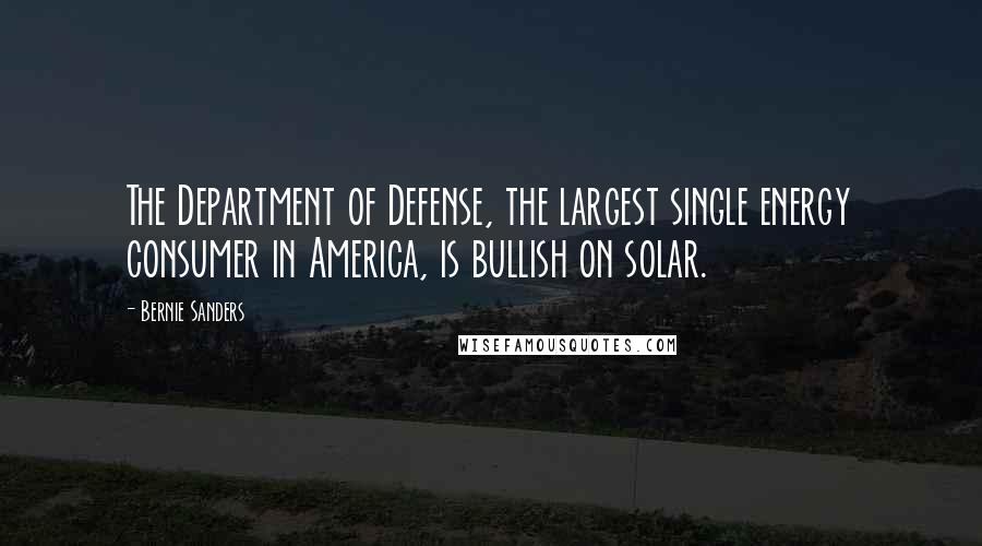 Bernie Sanders Quotes: The Department of Defense, the largest single energy consumer in America, is bullish on solar.