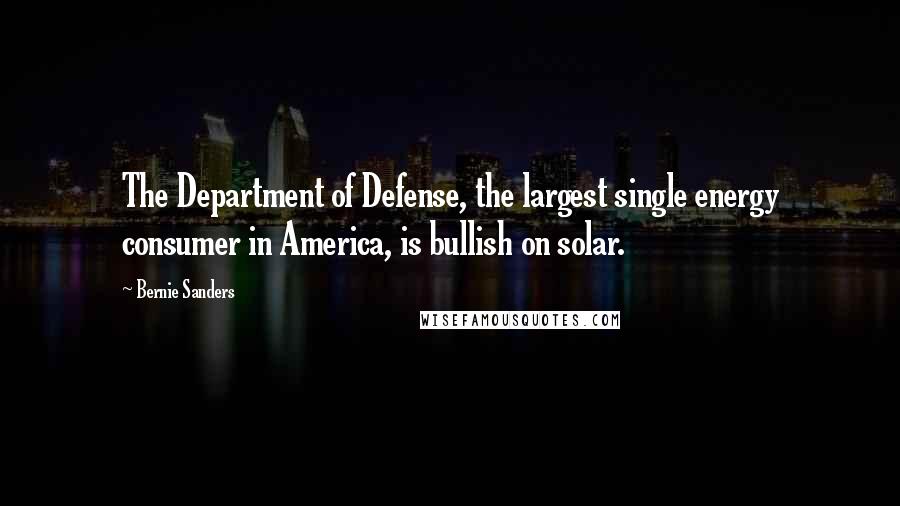 Bernie Sanders Quotes: The Department of Defense, the largest single energy consumer in America, is bullish on solar.