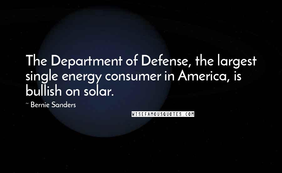 Bernie Sanders Quotes: The Department of Defense, the largest single energy consumer in America, is bullish on solar.