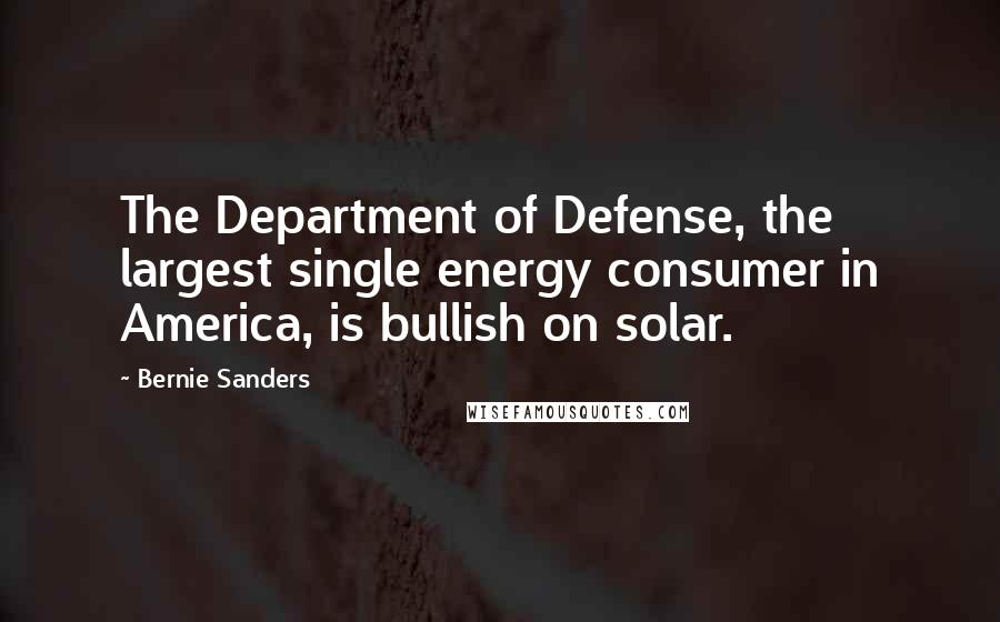 Bernie Sanders Quotes: The Department of Defense, the largest single energy consumer in America, is bullish on solar.