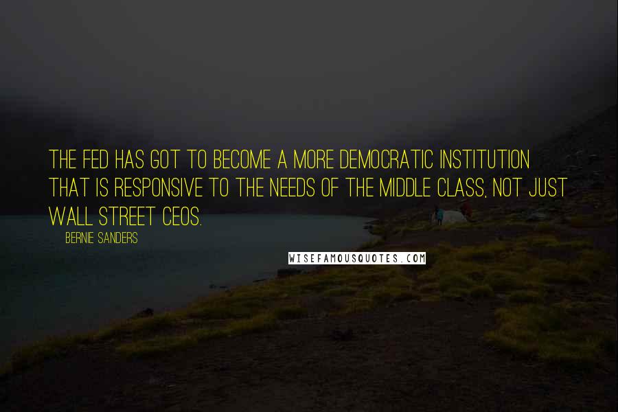 Bernie Sanders Quotes: The Fed has got to become a more democratic institution that is responsive to the needs of the middle class, not just Wall Street CEOs.