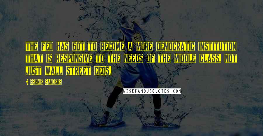 Bernie Sanders Quotes: The Fed has got to become a more democratic institution that is responsive to the needs of the middle class, not just Wall Street CEOs.