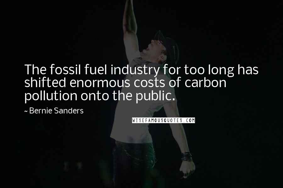 Bernie Sanders Quotes: The fossil fuel industry for too long has shifted enormous costs of carbon pollution onto the public.