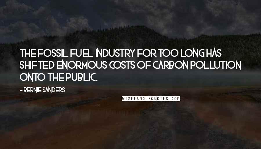 Bernie Sanders Quotes: The fossil fuel industry for too long has shifted enormous costs of carbon pollution onto the public.