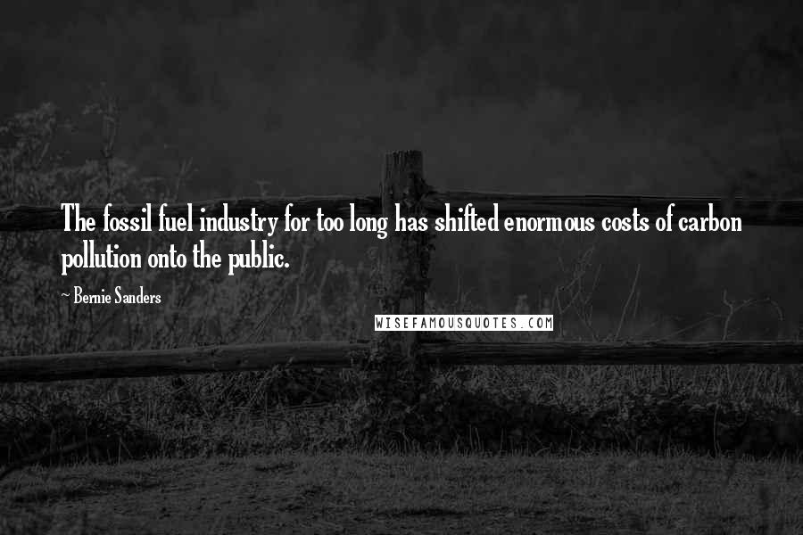 Bernie Sanders Quotes: The fossil fuel industry for too long has shifted enormous costs of carbon pollution onto the public.