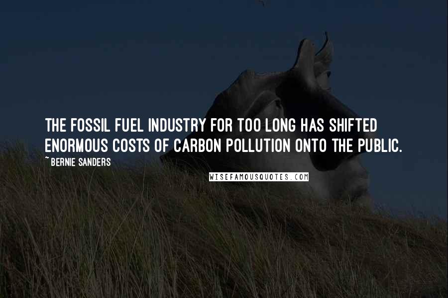 Bernie Sanders Quotes: The fossil fuel industry for too long has shifted enormous costs of carbon pollution onto the public.