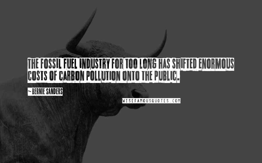 Bernie Sanders Quotes: The fossil fuel industry for too long has shifted enormous costs of carbon pollution onto the public.