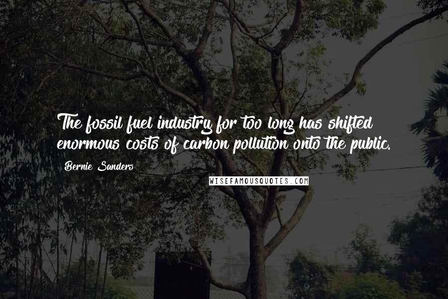 Bernie Sanders Quotes: The fossil fuel industry for too long has shifted enormous costs of carbon pollution onto the public.