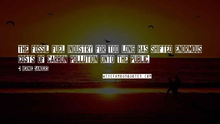 Bernie Sanders Quotes: The fossil fuel industry for too long has shifted enormous costs of carbon pollution onto the public.