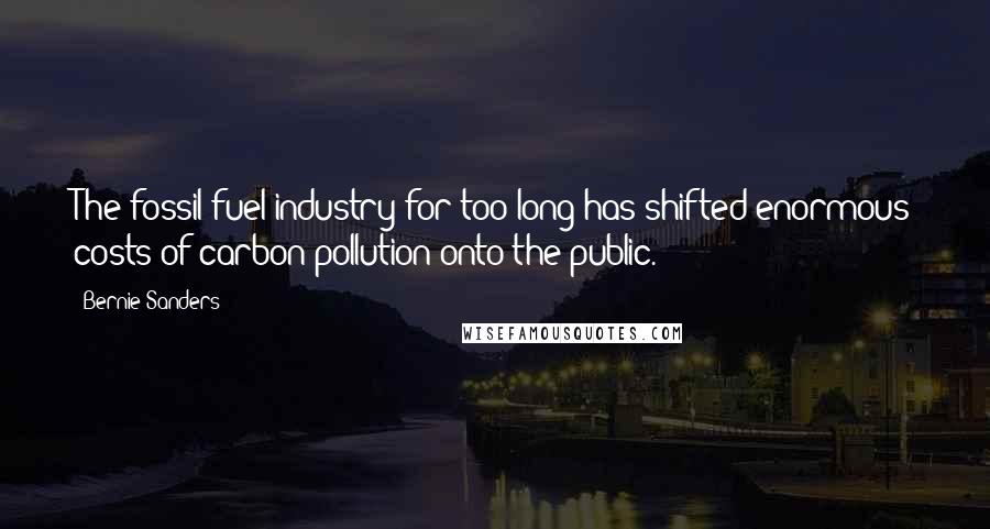 Bernie Sanders Quotes: The fossil fuel industry for too long has shifted enormous costs of carbon pollution onto the public.